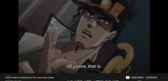 a screencap of the youtube video 'ENTIRE STARDUST CRUSADERS but ONLY Jotaro's shitty oneliners', where someone (presumably Jotaro) is saying 'Of justice, that is'